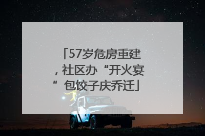 57岁危房重建，社区办“开火宴”包饺子庆乔迁